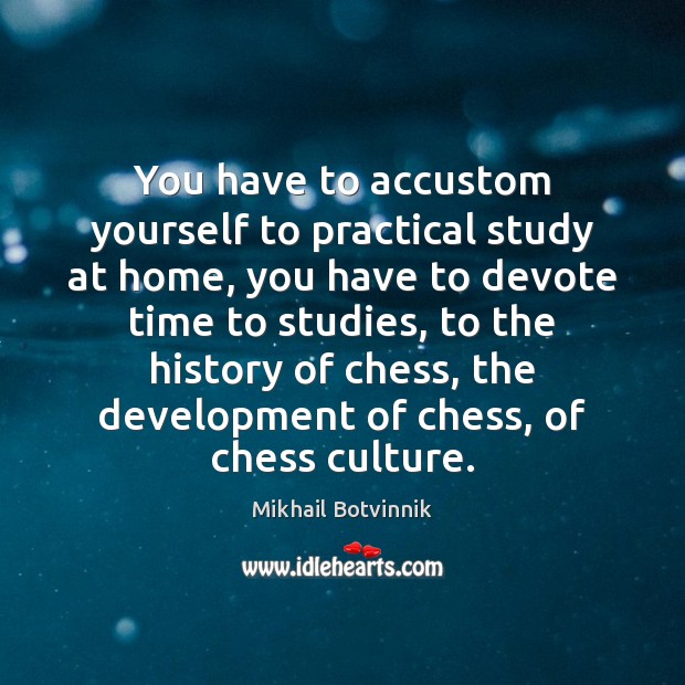 You have to accustom yourself to practical study at home, you have Mikhail Botvinnik Picture Quote