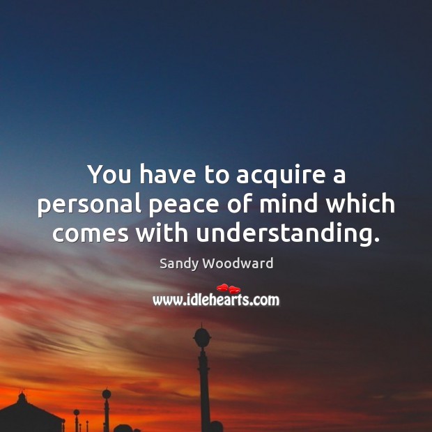 You have to acquire a personal peace of mind which comes with understanding. Sandy Woodward Picture Quote