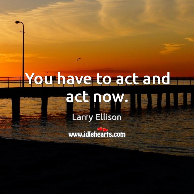 You have to act and act now. Larry Ellison Picture Quote