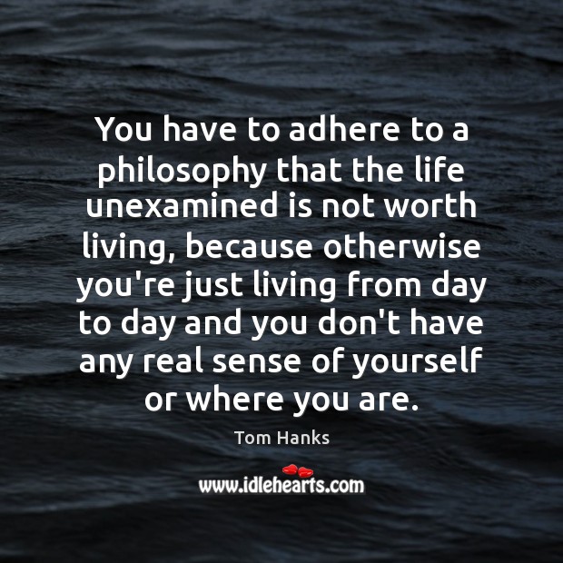 You have to adhere to a philosophy that the life unexamined is Worth Quotes Image
