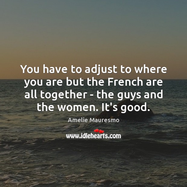 You have to adjust to where you are but the French are Amelie Mauresmo Picture Quote