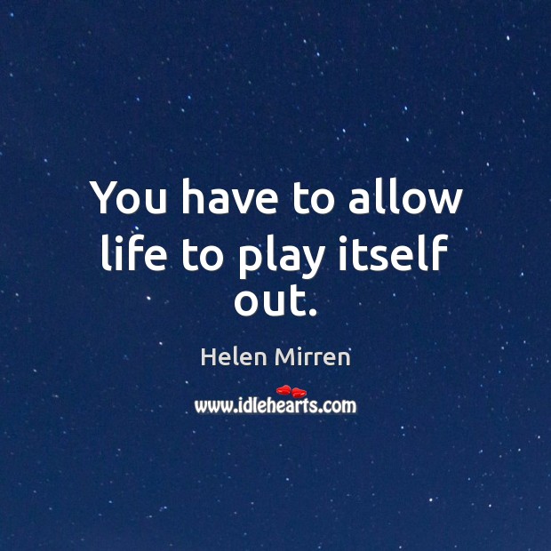 You have to allow life to play itself out. Helen Mirren Picture Quote