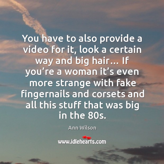 You have to also provide a video for it, look a certain way and big hair… Ann Wilson Picture Quote