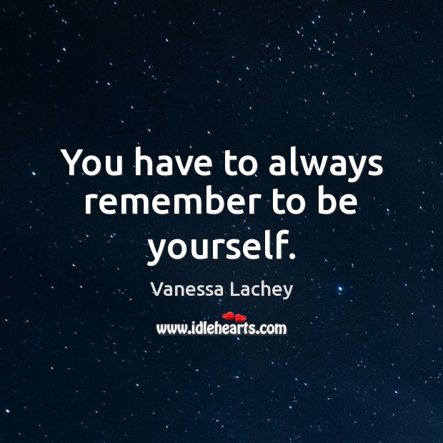 You have to always remember to be yourself. Image