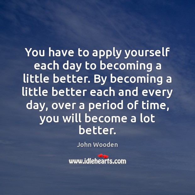 You have to apply yourself each day to becoming a little better. John Wooden Picture Quote