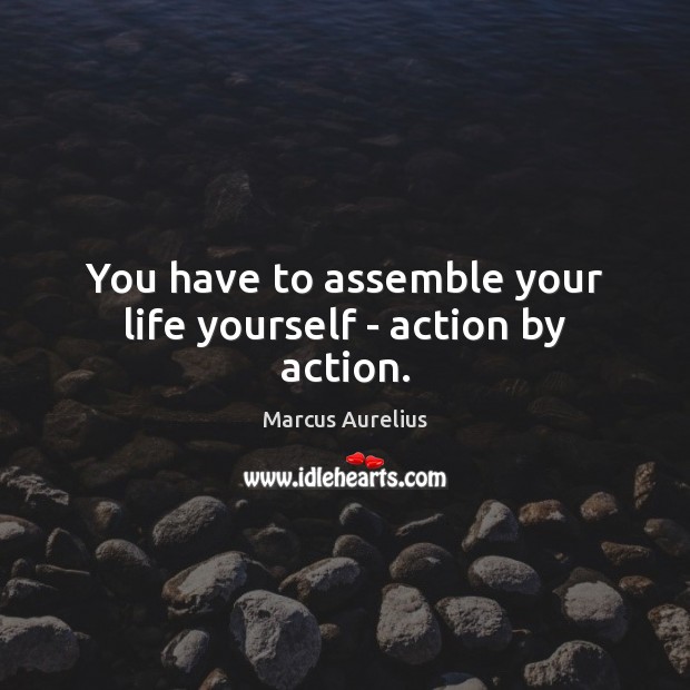You have to assemble your life yourself – action by action. Marcus Aurelius Picture Quote