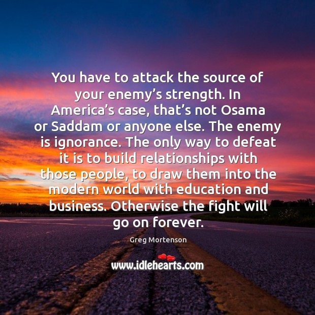 You have to attack the source of your enemy’s strength. In Greg Mortenson Picture Quote