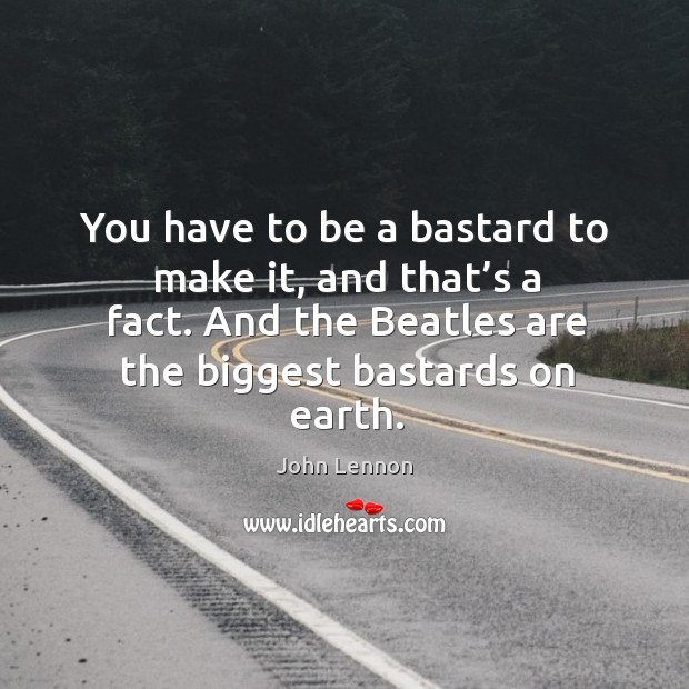 You have to be a bastard to make it, and that’s a fact. And the beatles are the biggest bastards on earth. John Lennon Picture Quote