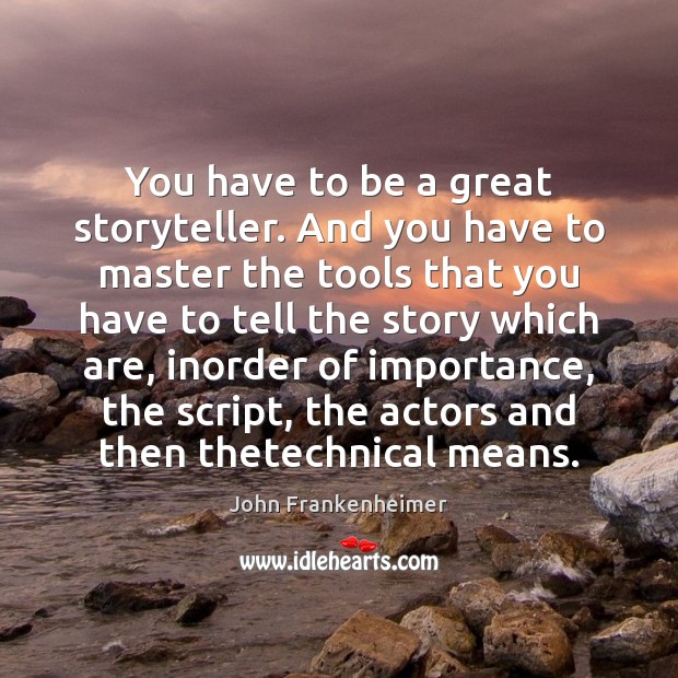 You have to be a great storyteller. And you have to master Image