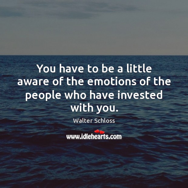 You have to be a little aware of the emotions of the people who have invested with you. Walter Schloss Picture Quote