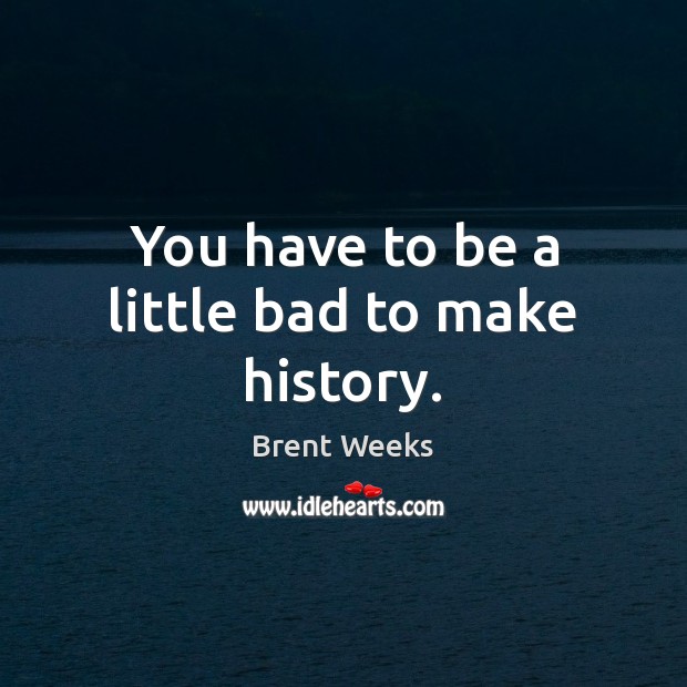 You have to be a little bad to make history. Brent Weeks Picture Quote
