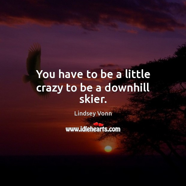 You have to be a little crazy to be a downhill skier. Lindsey Vonn Picture Quote