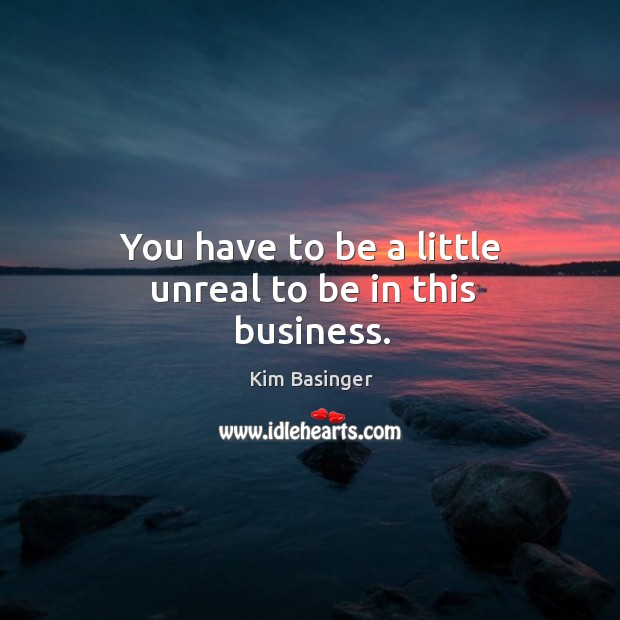 You have to be a little unreal to be in this business. Kim Basinger Picture Quote