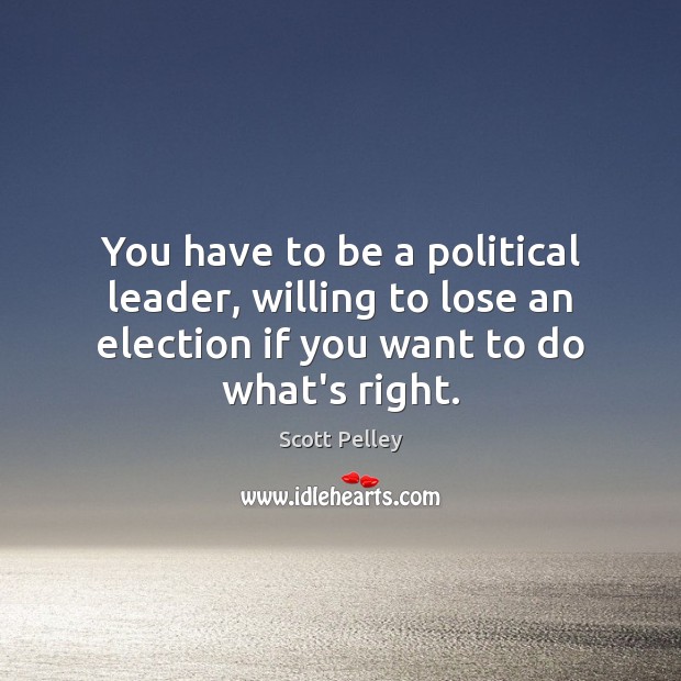 You have to be a political leader, willing to lose an election Scott Pelley Picture Quote