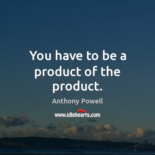 You have to be a product of the product. Anthony Powell Picture Quote