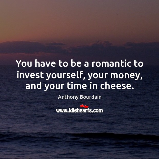 You have to be a romantic to invest yourself, your money, and your time in cheese. Image