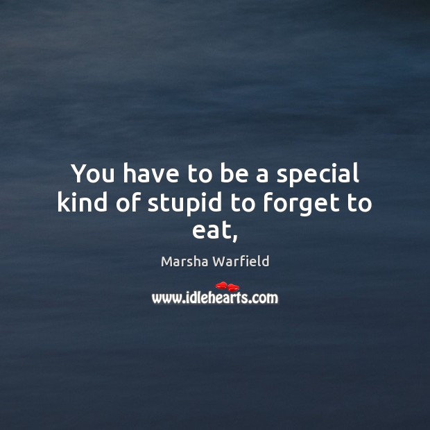 You have to be a special kind of stupid to forget to eat, Marsha Warfield Picture Quote