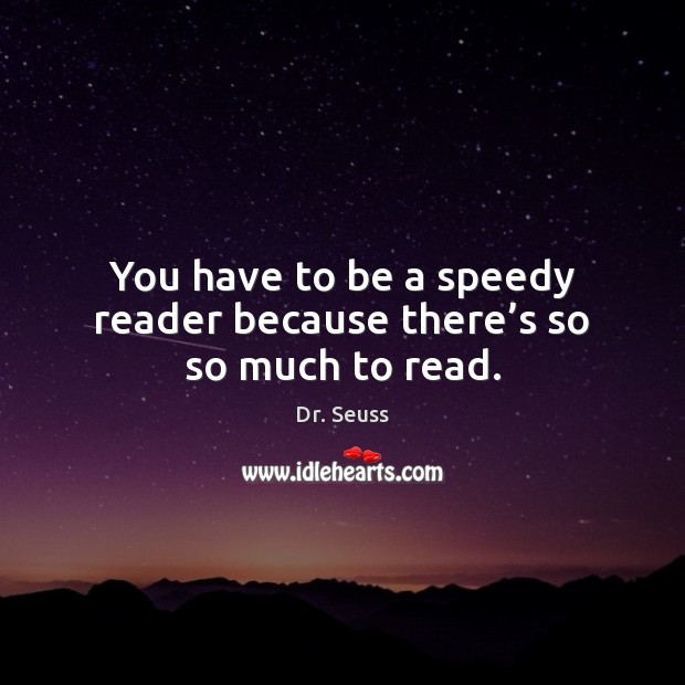 You have to be a speedy reader because there’s so so much to read. Dr. Seuss Picture Quote