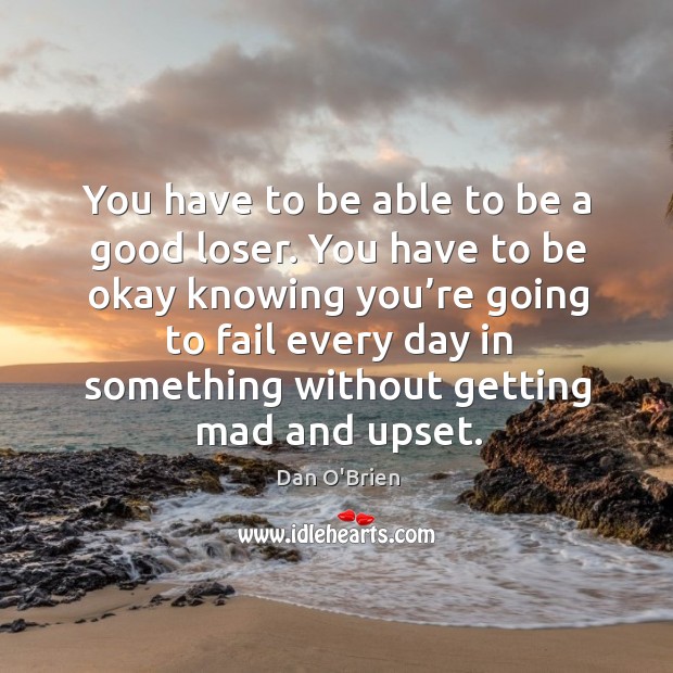 You have to be able to be a good loser. You have to be okay knowing you’re going Dan O’Brien Picture Quote