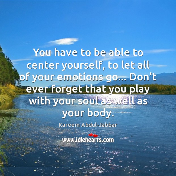 You have to be able to center yourself, to let all of Kareem Abdul-Jabbar Picture Quote