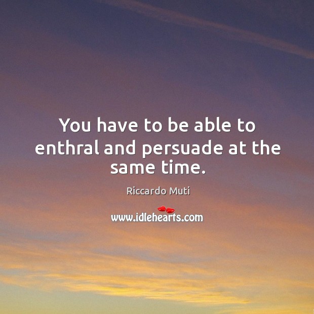 You have to be able to enthral and persuade at the same time. Riccardo Muti Picture Quote