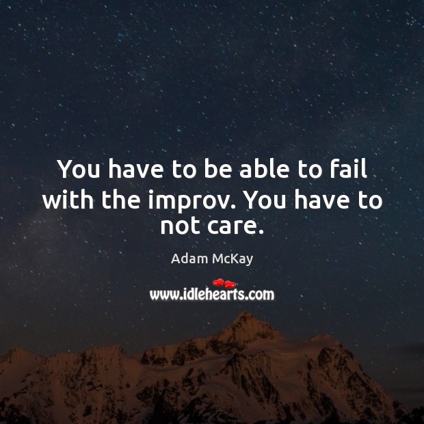 You have to be able to fail with the improv. You have to not care. Image