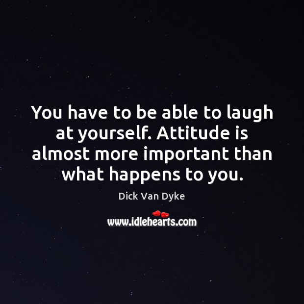 You have to be able to laugh at yourself. Attitude is almost Image