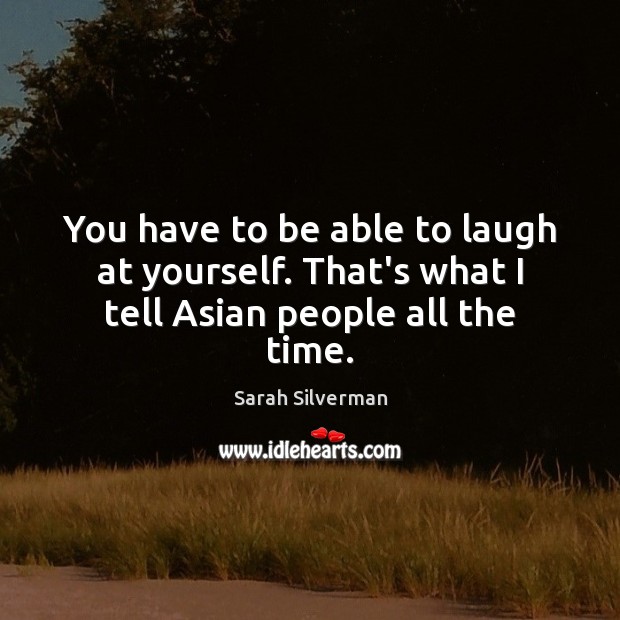 You have to be able to laugh at yourself. That’s what I tell Asian people all the time. Sarah Silverman Picture Quote