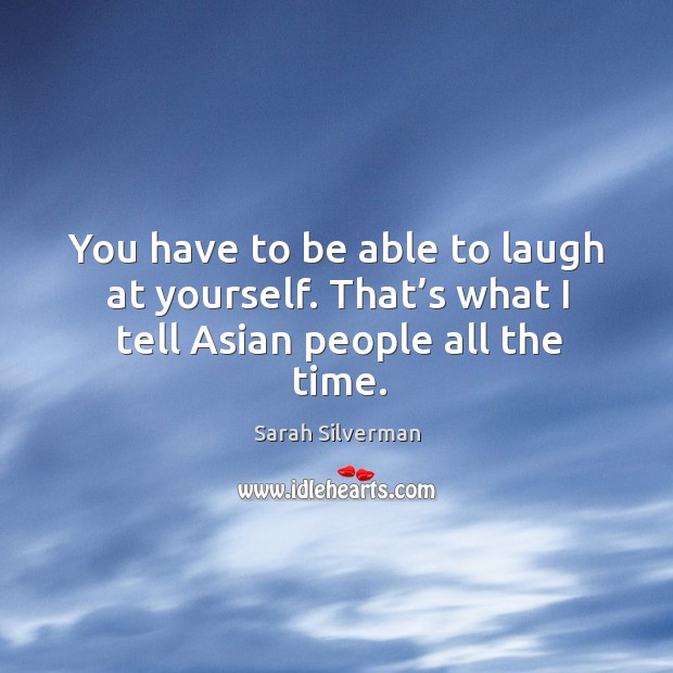 You have to be able to laugh at yourself. That’s what I tell asian people all the time. Sarah Silverman Picture Quote
