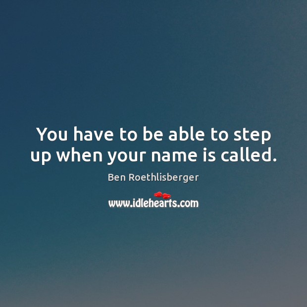 You have to be able to step up when your name is called. Ben Roethlisberger Picture Quote