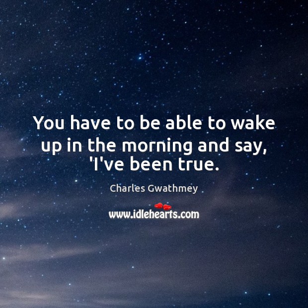 You have to be able to wake up in the morning and say, ‘I’ve been true. Image