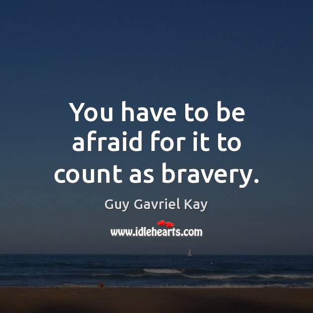 You have to be afraid for it to count as bravery. Guy Gavriel Kay Picture Quote