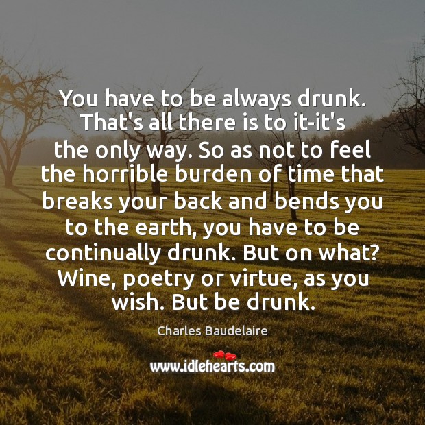 You have to be always drunk. That’s all there is to it-it’s Image