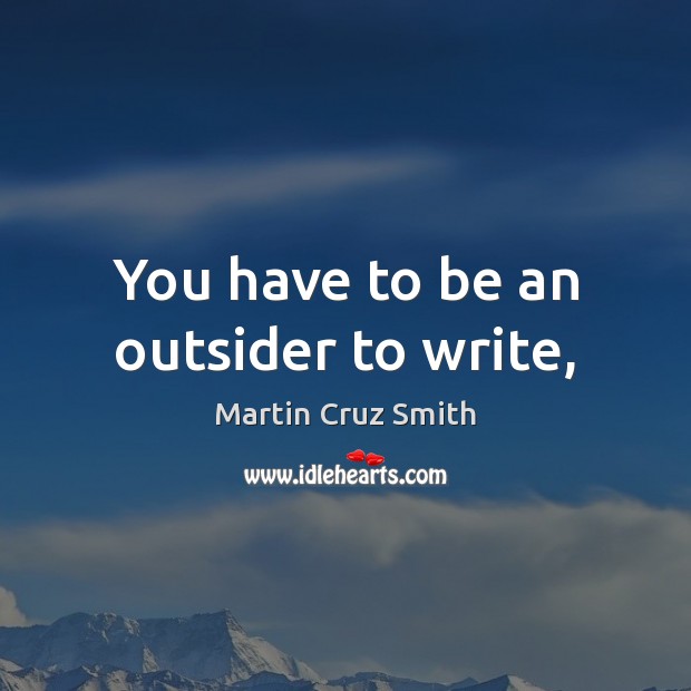 You have to be an outsider to write, Martin Cruz Smith Picture Quote