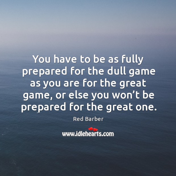 You have to be as fully prepared for the dull game as you are for the great game Red Barber Picture Quote