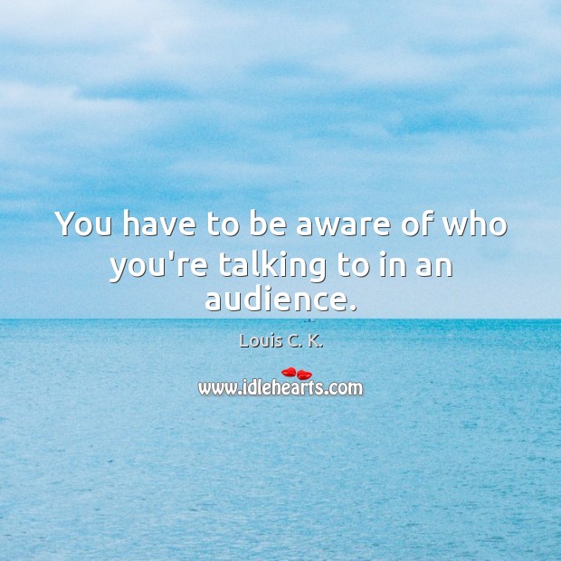 You have to be aware of who you’re talking to in an audience. Image