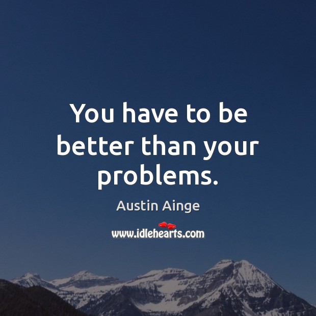 You have to be better than your problems. Image