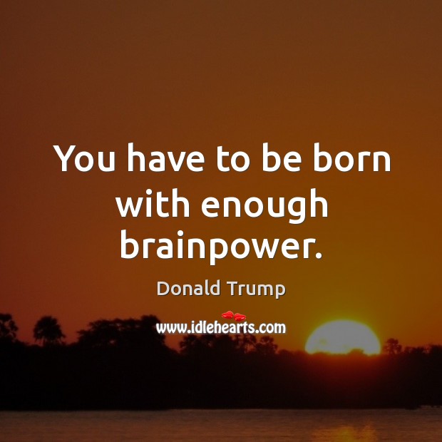 You have to be born with enough brainpower. Donald Trump Picture Quote