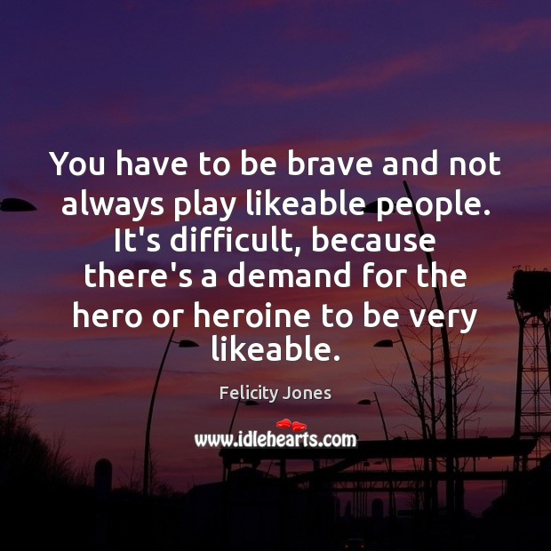 You have to be brave and not always play likeable people. It’s Felicity Jones Picture Quote