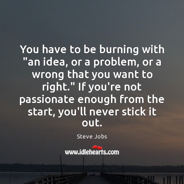 You have to be burning with “an idea, or a problem, or Image