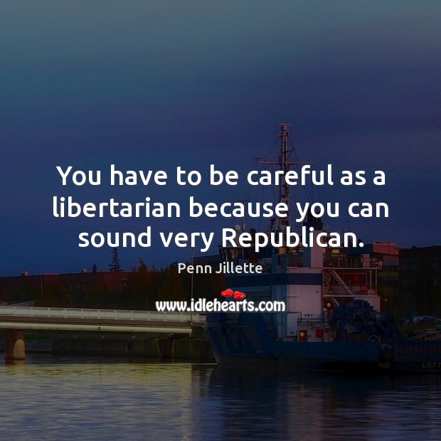 You have to be careful as a libertarian because you can sound very Republican. Image