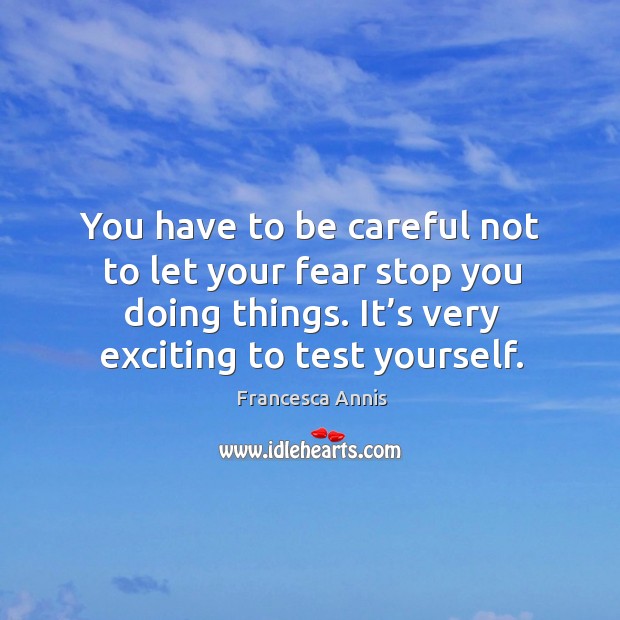 You have to be careful not to let your fear stop you doing things. It’s very exciting to test yourself. Francesca Annis Picture Quote
