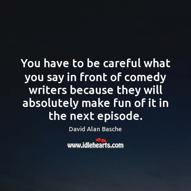 You have to be careful what you say in front of comedy David Alan Basche Picture Quote