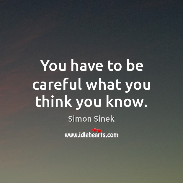 You have to be careful what you think you know. Simon Sinek Picture Quote