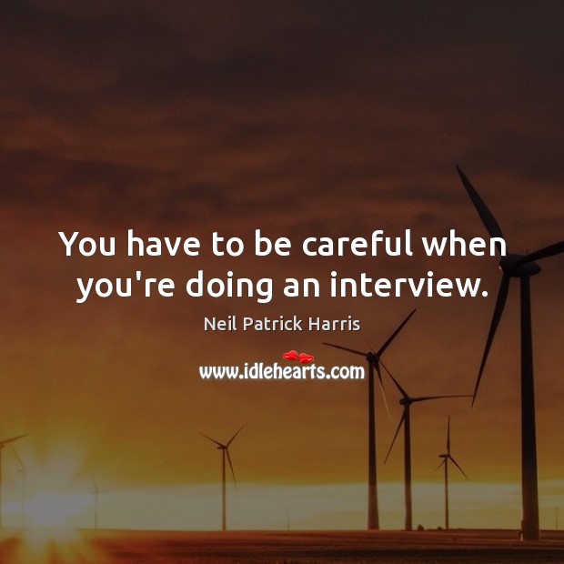 You have to be careful when you’re doing an interview. Image