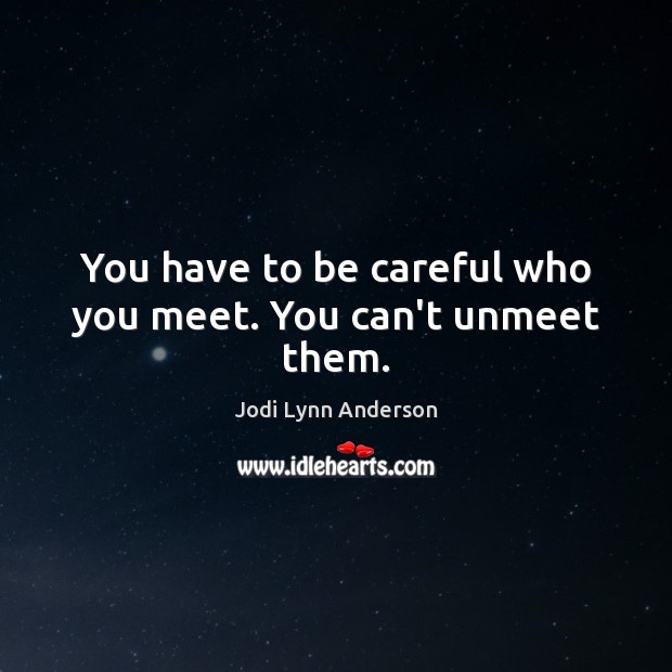 You have to be careful who you meet. You can’t unmeet them. Image