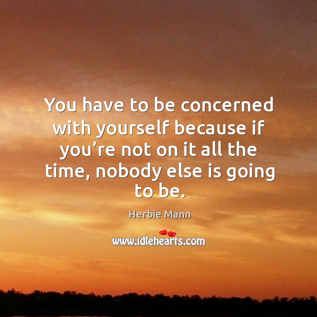 You have to be concerned with yourself because if you’re not on it all the time, nobody else is going to be. Herbie Mann Picture Quote