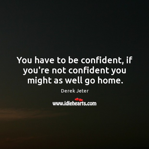 You have to be confident, if you’re not confident you might as well go home. Derek Jeter Picture Quote