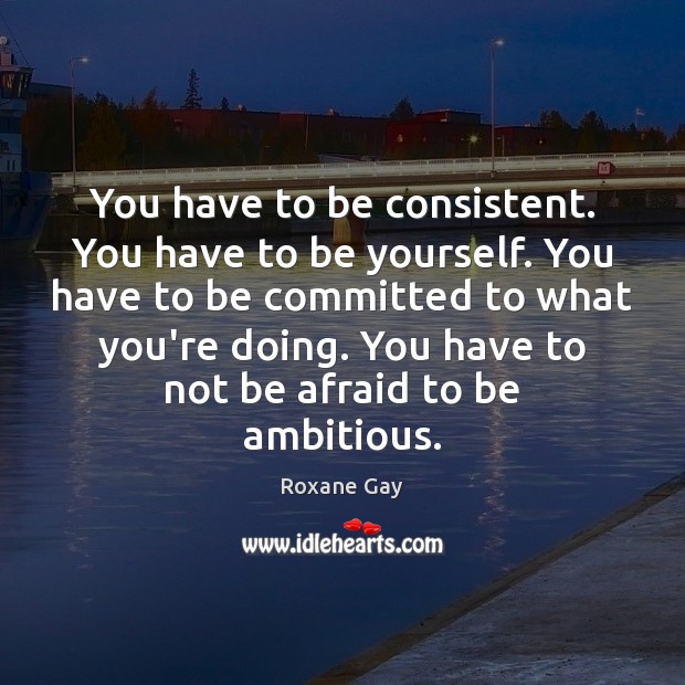 You have to be consistent. You have to be yourself. You have Roxane Gay Picture Quote