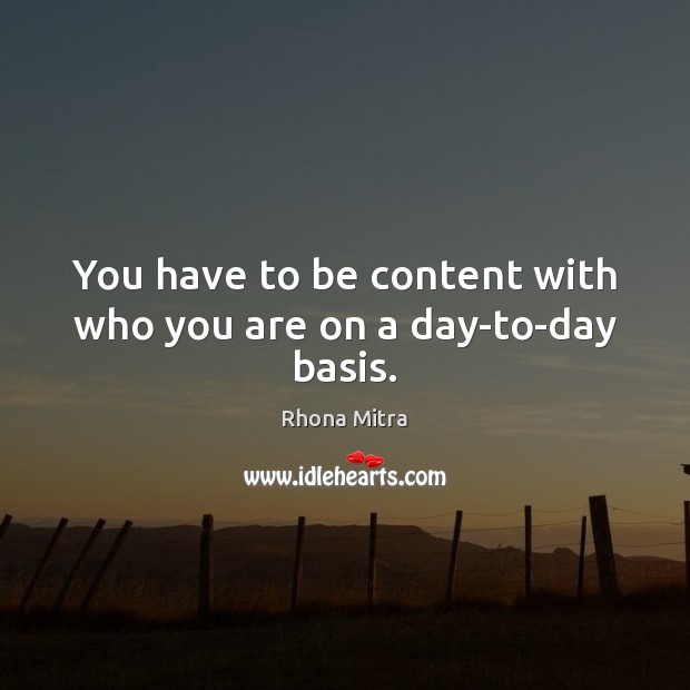 You have to be content with who you are on a day-to-day basis. Rhona Mitra Picture Quote